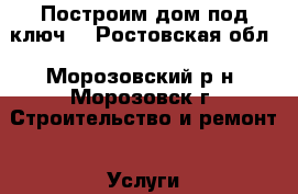 Построим дом под ключ. - Ростовская обл., Морозовский р-н, Морозовск г. Строительство и ремонт » Услуги   